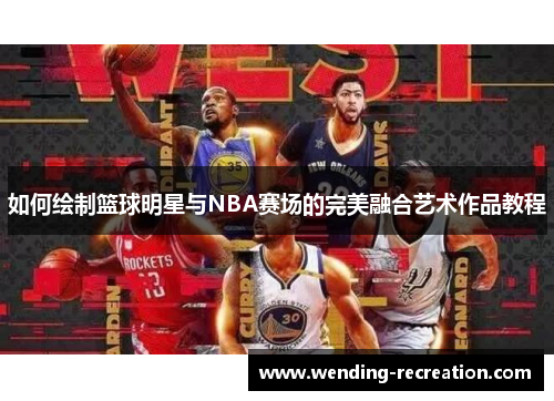 如何绘制篮球明星与NBA赛场的完美融合艺术作品教程