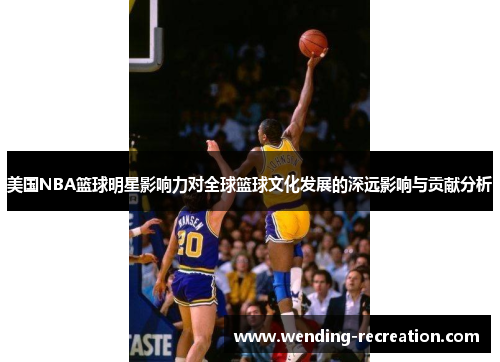 美国NBA篮球明星影响力对全球篮球文化发展的深远影响与贡献分析